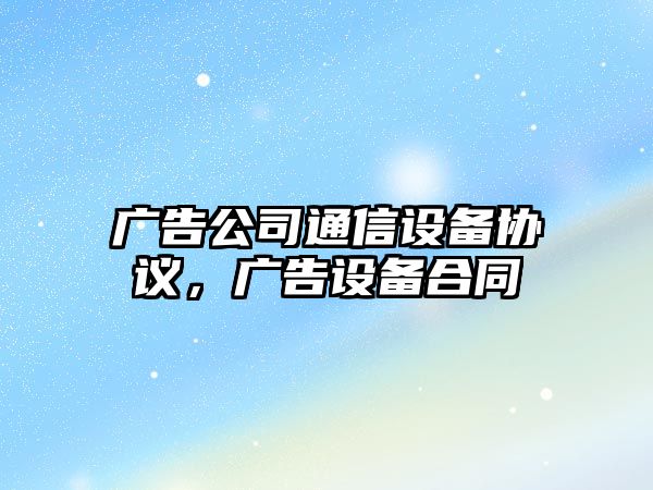 廣告公司通信設備協(xié)議，廣告設備合同