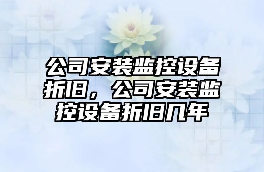 公司安裝監控設備折舊，公司安裝監控設備折舊幾年