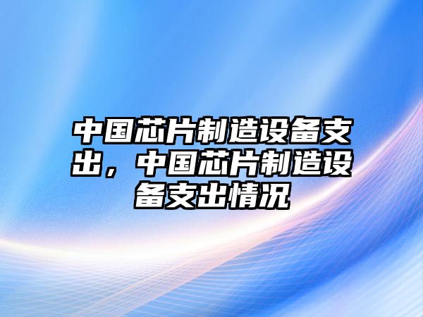 中國芯片制造設備支出，中國芯片制造設備支出情況