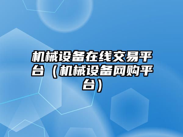 機械設備在線(xiàn)交易平臺（機械設備網(wǎng)購平臺）