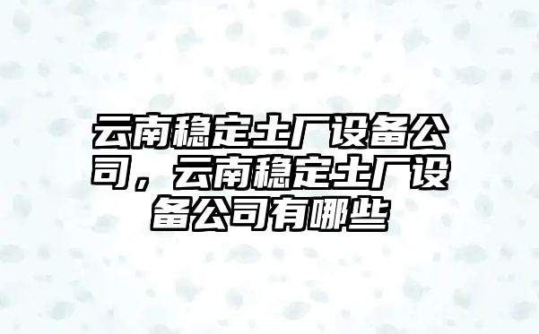 云南穩定土廠(chǎng)設備公司，云南穩定土廠(chǎng)設備公司有哪些