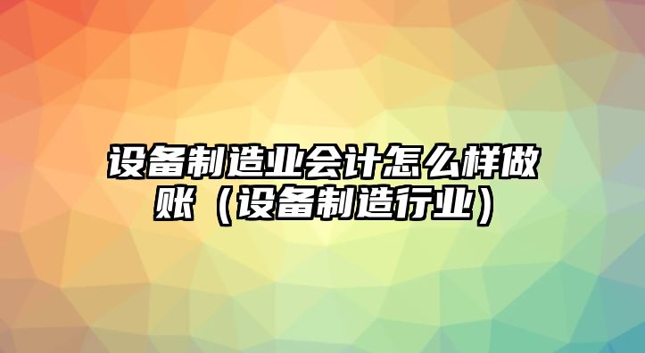 設備制造業(yè)會(huì )計怎么樣做賬（設備制造行業(yè)）