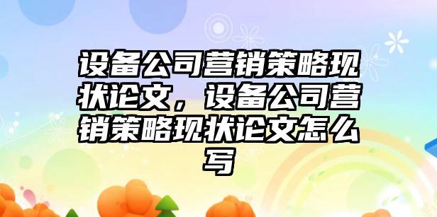 設備公司營(yíng)銷(xiāo)策略現狀論文，設備公司營(yíng)銷(xiāo)策略現狀論文怎么寫(xiě)