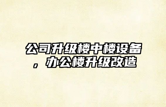 公司升級樓中樓設備，辦公樓升級改造