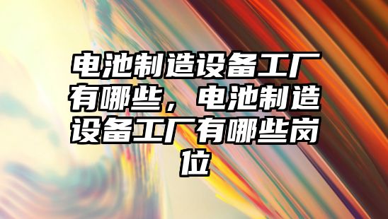 電池制造設備工廠(chǎng)有哪些，電池制造設備工廠(chǎng)有哪些崗位