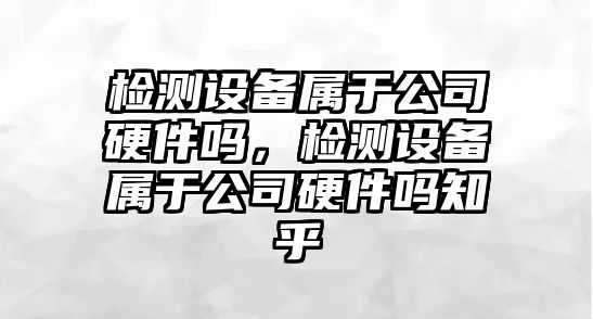 檢測設備屬于公司硬件嗎，檢測設備屬于公司硬件嗎知乎
