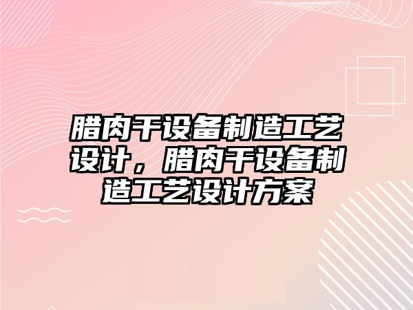 臘肉干設備制造工藝設計，臘肉干設備制造工藝設計方案