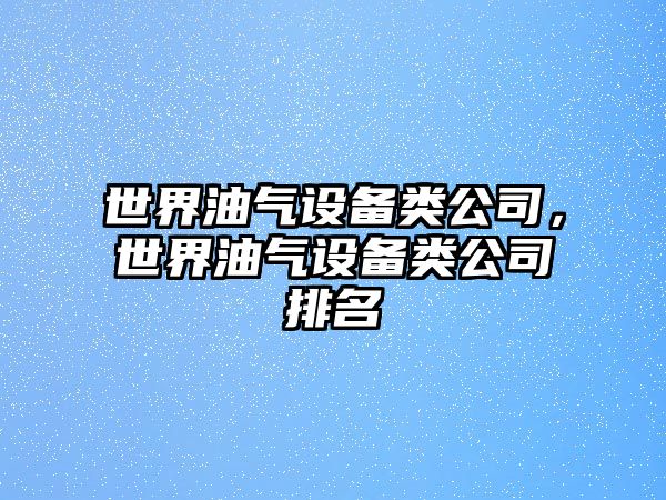 世界油氣設備類(lèi)公司，世界油氣設備類(lèi)公司排名