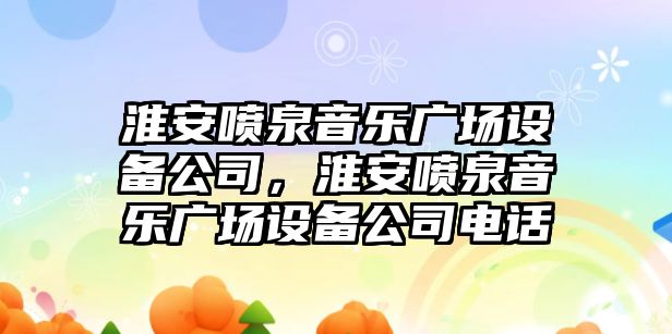 淮安噴泉音樂(lè )廣場(chǎng)設備公司，淮安噴泉音樂(lè )廣場(chǎng)設備公司電話(huà)
