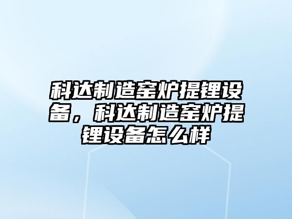 科達制造窯爐提鋰設備，科達制造窯爐提鋰設備怎么樣