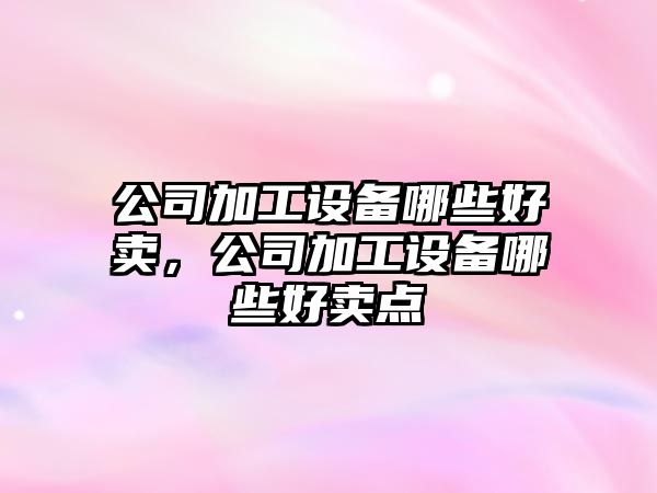 公司加工設備哪些好賣(mài)，公司加工設備哪些好賣(mài)點(diǎn)