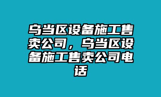 烏當區設備施工售賣(mài)公司，烏當區設備施工售賣(mài)公司電話(huà)
