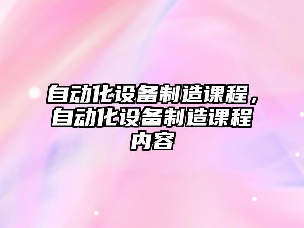 自動(dòng)化設備制造課程，自動(dòng)化設備制造課程內容