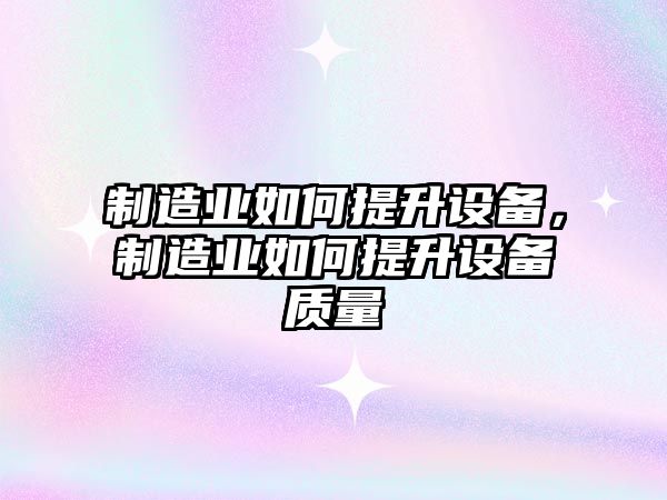 制造業(yè)如何提升設備，制造業(yè)如何提升設備質(zhì)量