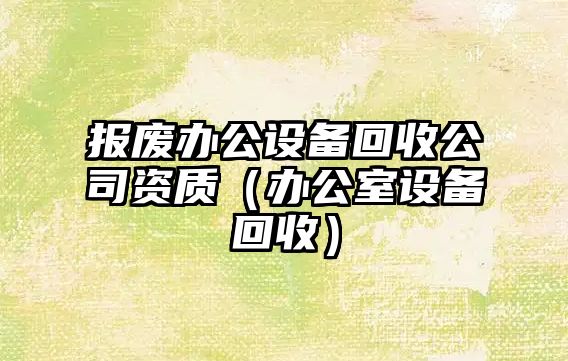 報廢辦公設備回收公司資質(zhì)（辦公室設備回收）