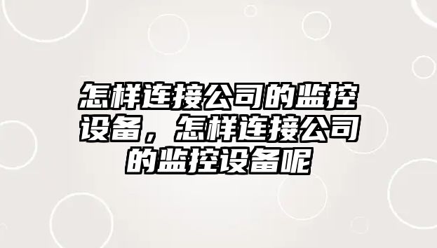 怎樣連接公司的監控設備，怎樣連接公司的監控設備呢