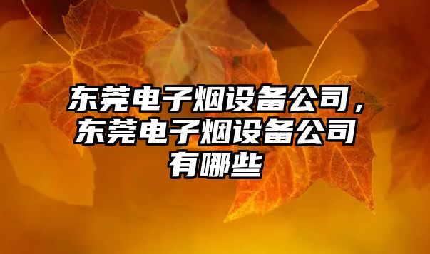 東莞電子煙設備公司，東莞電子煙設備公司有哪些