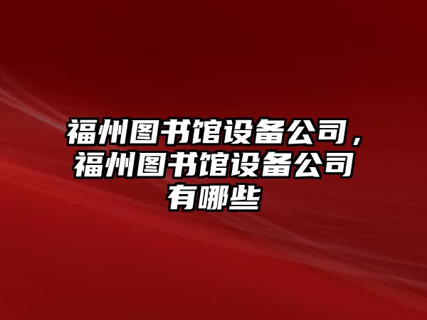 福州圖書(shū)館設備公司，福州圖書(shū)館設備公司有哪些