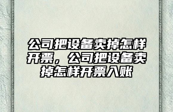 公司把設備賣(mài)掉怎樣開(kāi)票，公司把設備賣(mài)掉怎樣開(kāi)票入賬