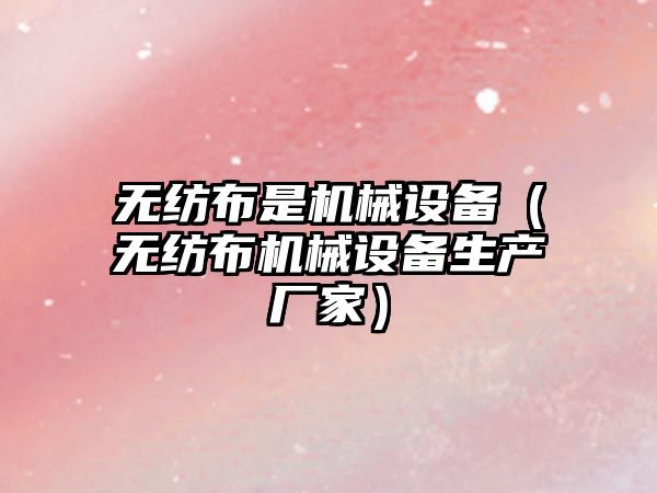無(wú)紡布是機械設備（無(wú)紡布機械設備生產(chǎn)廠(chǎng)家）
