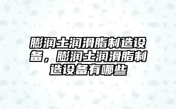 膨潤土潤滑脂制造設備，膨潤土潤滑脂制造設備有哪些