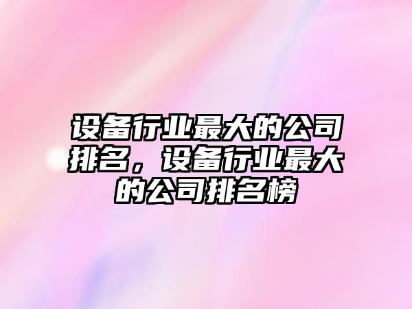 設備行業(yè)最大的公司排名，設備行業(yè)最大的公司排名榜