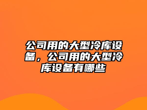 公司用的大型冷庫設備，公司用的大型冷庫設備有哪些