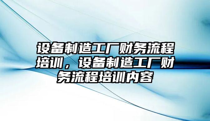 設備制造工廠(chǎng)財務(wù)流程培訓，設備制造工廠(chǎng)財務(wù)流程培訓內容