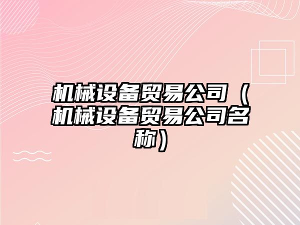 機械設備貿易公司（機械設備貿易公司名稱(chēng)）