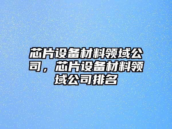芯片設備材料領(lǐng)域公司，芯片設備材料領(lǐng)域公司排名