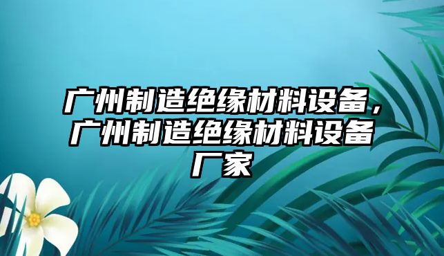 廣州制造絕緣材料設備，廣州制造絕緣材料設備廠(chǎng)家