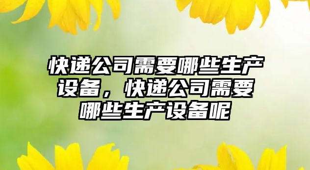 快遞公司需要哪些生產(chǎn)設備，快遞公司需要哪些生產(chǎn)設備呢