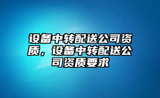設備中轉配送公司資質(zhì)，設備中轉配送公司資質(zhì)要求