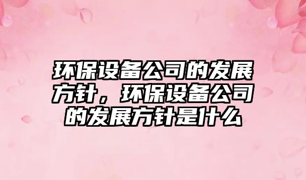 環(huán)保設備公司的發(fā)展方針，環(huán)保設備公司的發(fā)展方針是什么
