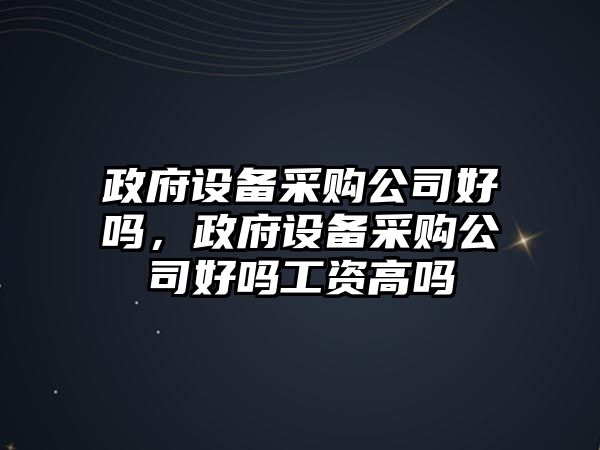 政府設備采購公司好嗎，政府設備采購公司好嗎工資高嗎