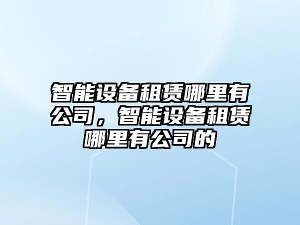 智能設備租賃哪里有公司，智能設備租賃哪里有公司的