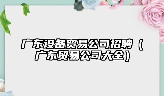 廣東設備貿易公司招聘（廣東貿易公司大全）