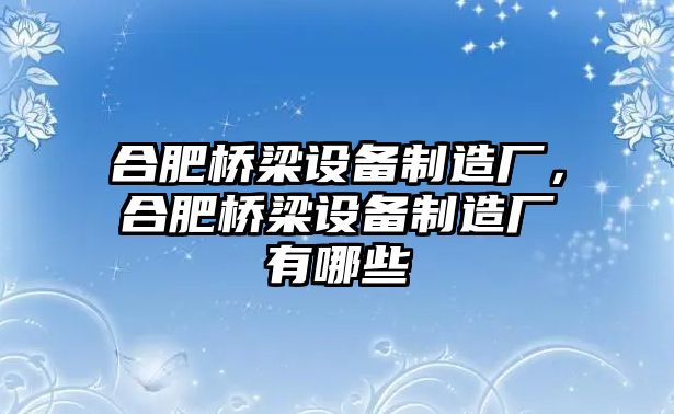 合肥橋梁設備制造廠(chǎng)，合肥橋梁設備制造廠(chǎng)有哪些