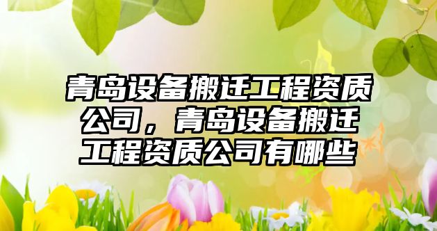 青島設備搬遷工程資質(zhì)公司，青島設備搬遷工程資質(zhì)公司有哪些