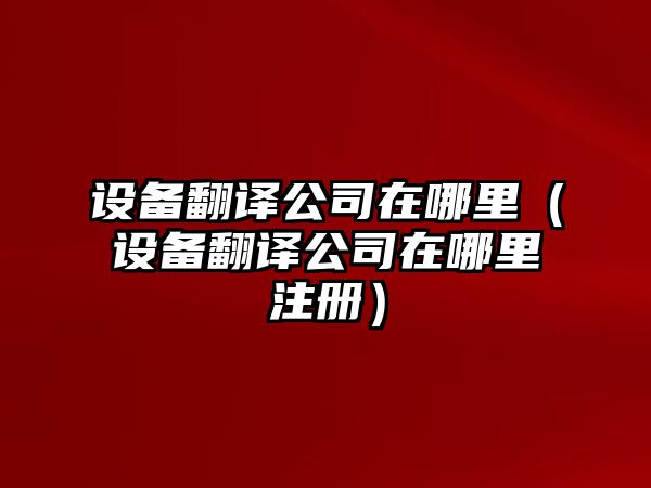 設備翻譯公司在哪里（設備翻譯公司在哪里注冊）
