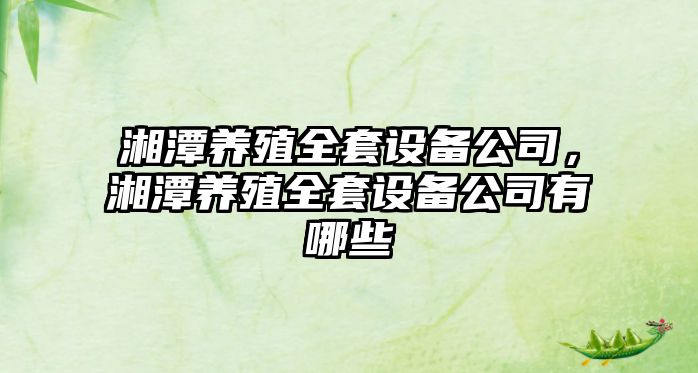 湘潭養殖全套設備公司，湘潭養殖全套設備公司有哪些