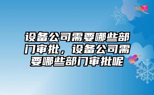 設備公司需要哪些部門(mén)審批，設備公司需要哪些部門(mén)審批呢
