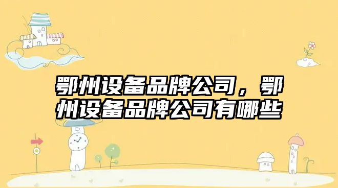 鄂州設備品牌公司，鄂州設備品牌公司有哪些