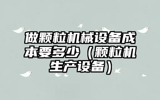 做顆粒機械設備成本要多少（顆粒機生產(chǎn)設備）