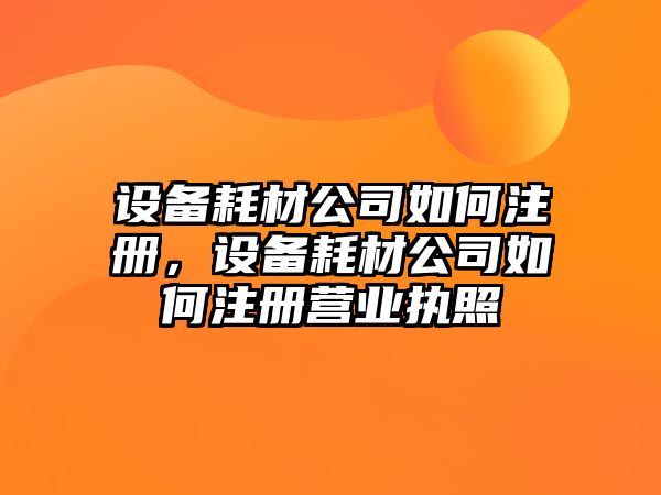 設備耗材公司如何注冊，設備耗材公司如何注冊營(yíng)業(yè)執照