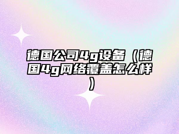 德國公司4g設備（德國4g網(wǎng)絡(luò )覆蓋怎么樣）