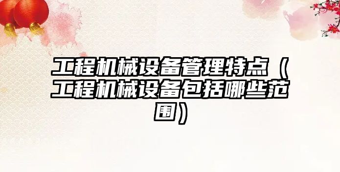 工程機械設備管理特點(diǎn)（工程機械設備包括哪些范圍）