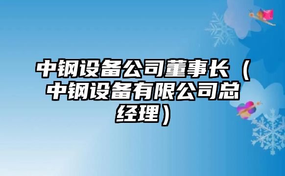 中鋼設備公司董事長(cháng)（中鋼設備有限公司總經(jīng)理）
