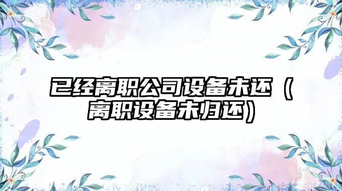 已經(jīng)離職公司設備未還（離職設備未歸還）
