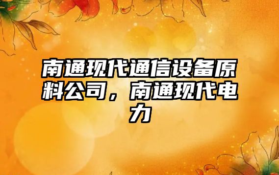 南通現代通信設備原料公司，南通現代電力